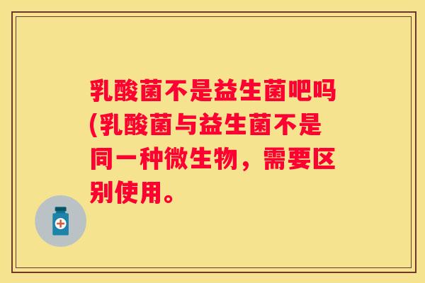 乳酸菌不是益生菌吧吗(乳酸菌与益生菌不是同一种微生物，需要区别使用。