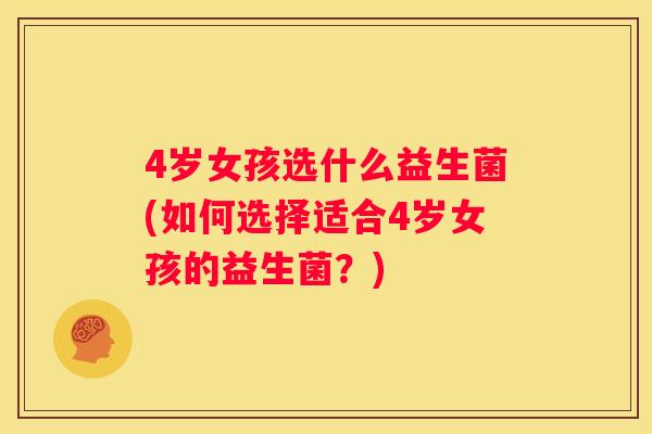 4岁女孩选什么益生菌(如何选择适合4岁女孩的益生菌？)