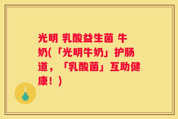 光明 乳酸益生菌 牛奶(「光明牛奶」护肠道，「乳酸菌」互助健康！)