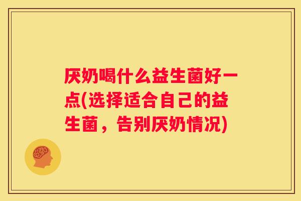 厌奶喝什么益生菌好一点(选择适合自己的益生菌，告别厌奶情况)
