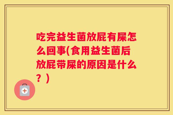 吃完益生菌放屁有屎怎么回事(食用益生菌后放屁带屎的原因是什么？)