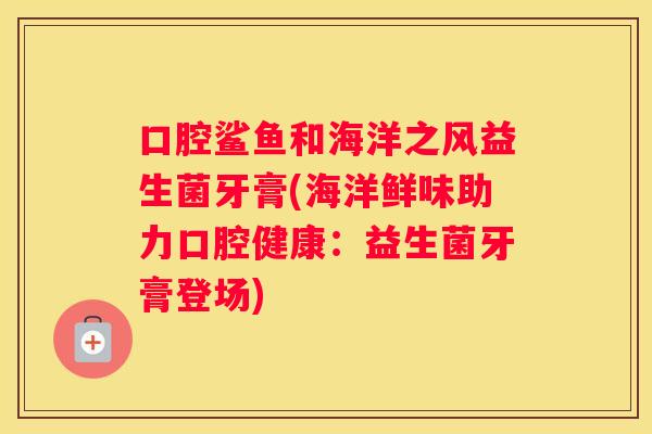 口腔鲨鱼和海洋之风益生菌牙膏(海洋鲜味助力口腔健康：益生菌牙膏登场)