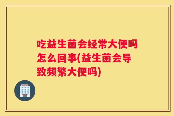 吃益生菌会经常大便吗怎么回事(益生菌会导致频繁大便吗)