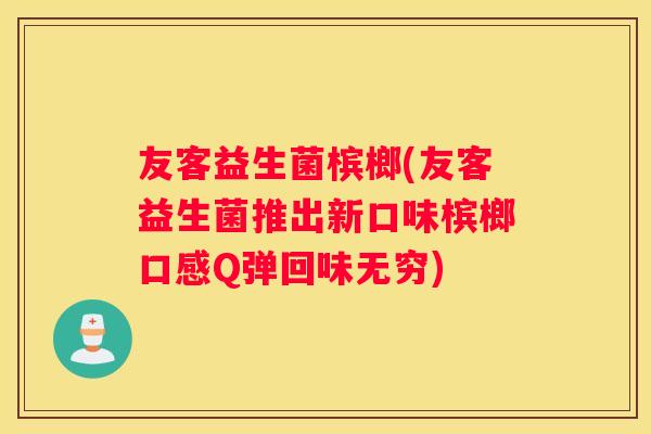 友客益生菌槟榔(友客益生菌推出新口味槟榔口感Q弹回味无穷)