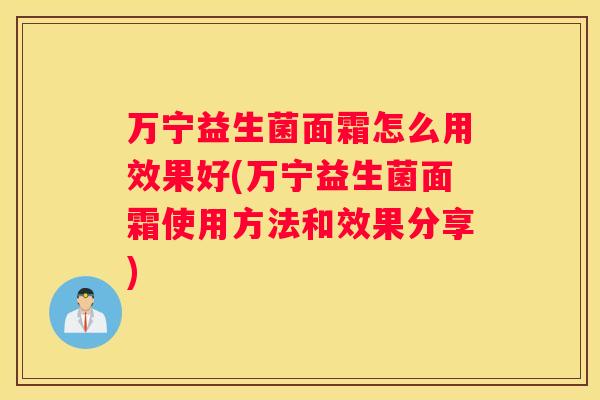 万宁益生菌面霜怎么用效果好(万宁益生菌面霜使用方法和效果分享)