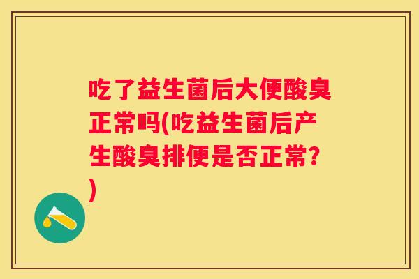 吃了益生菌后大便酸臭正常吗(吃益生菌后产生酸臭排便是否正常？)