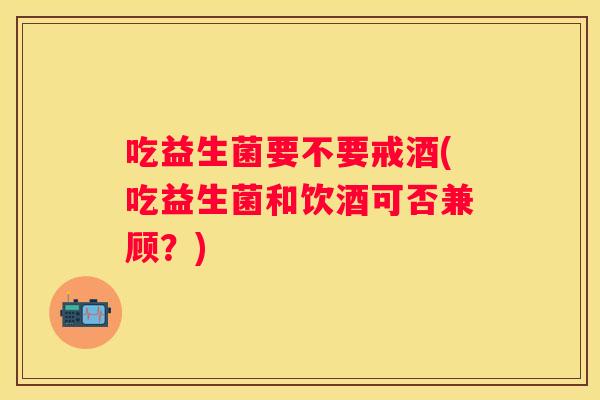 吃益生菌要不要戒酒(吃益生菌和饮酒可否兼顾？)