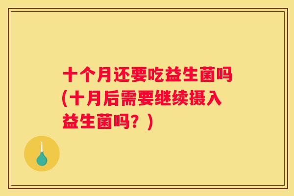 十个月还要吃益生菌吗(十月后需要继续摄入益生菌吗？)