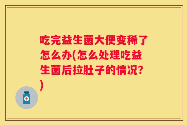 吃完益生菌大便变稀了怎么办(怎么处理吃益生菌后拉肚子的情况？)