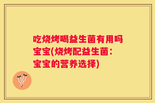 吃烧烤喝益生菌有用吗宝宝(烧烤配益生菌：宝宝的营养选择)