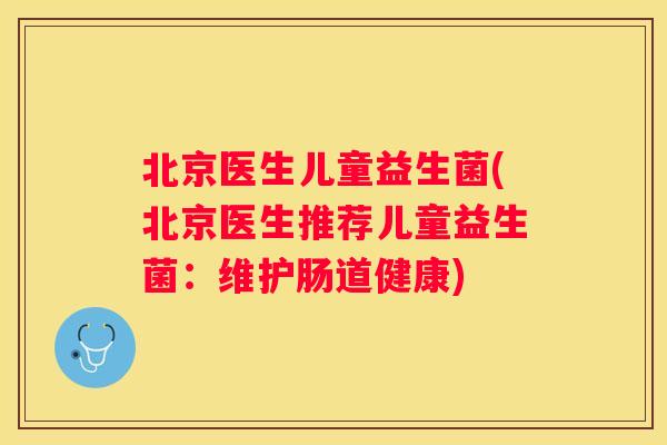 北京医生儿童益生菌(北京医生推荐儿童益生菌：维护肠道健康)