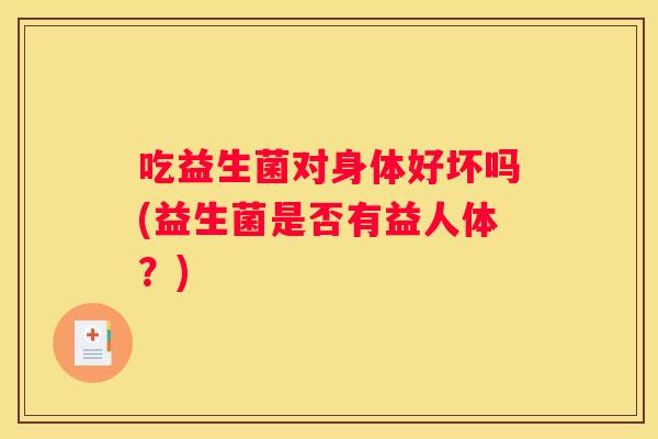 吃益生菌对身体好坏吗(益生菌是否有益人体？)