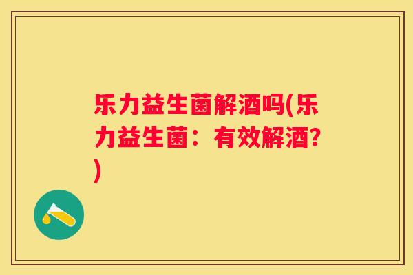 乐力益生菌解酒吗(乐力益生菌：有效解酒？)