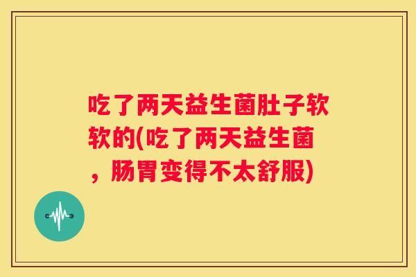 吃了两天益生菌肚子软软的(吃了两天益生菌，肠胃变得不太舒服)