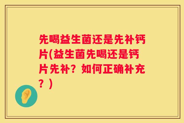 先喝益生菌还是先补钙片(益生菌先喝还是钙片先补？如何正确补充？)