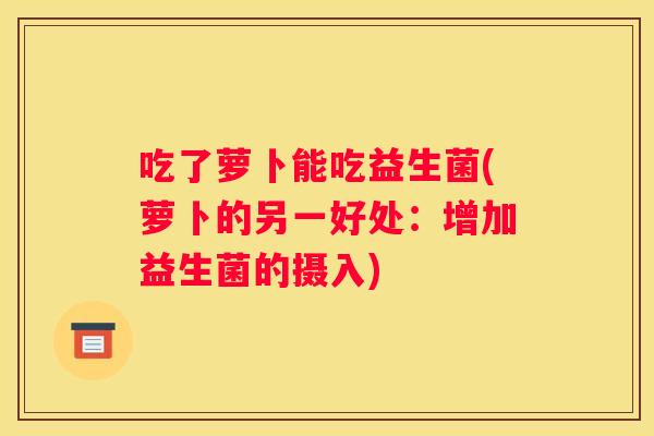 吃了萝卜能吃益生菌(萝卜的另一好处：增加益生菌的摄入)