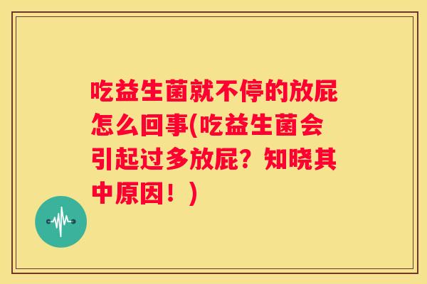 吃益生菌就不停的放屁怎么回事(吃益生菌会引起过多放屁？知晓其中原因！)