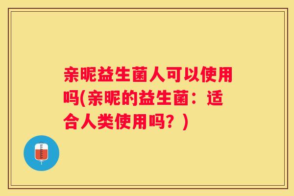亲昵益生菌人可以使用吗(亲昵的益生菌：适合人类使用吗？)