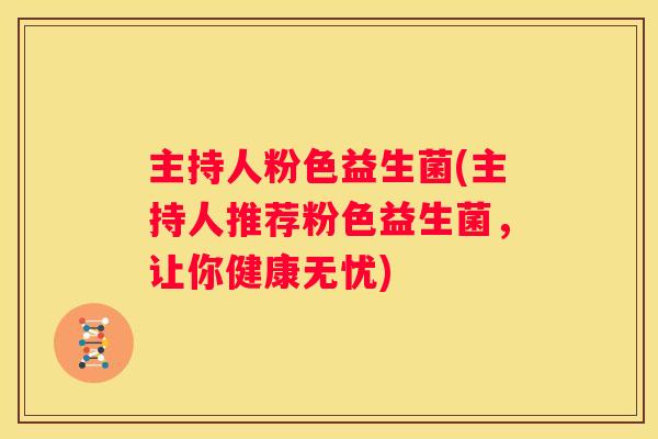 主持人粉色益生菌(主持人推荐粉色益生菌，让你健康无忧)