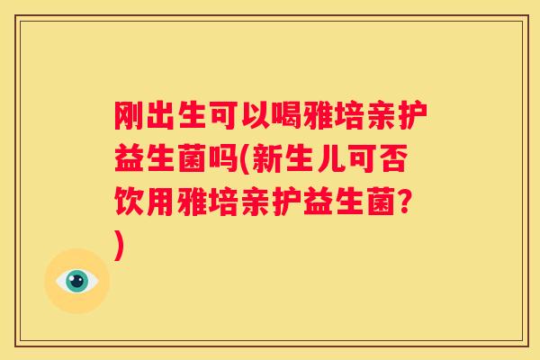 刚出生可以喝雅培亲护益生菌吗(新生儿可否饮用雅培亲护益生菌？)