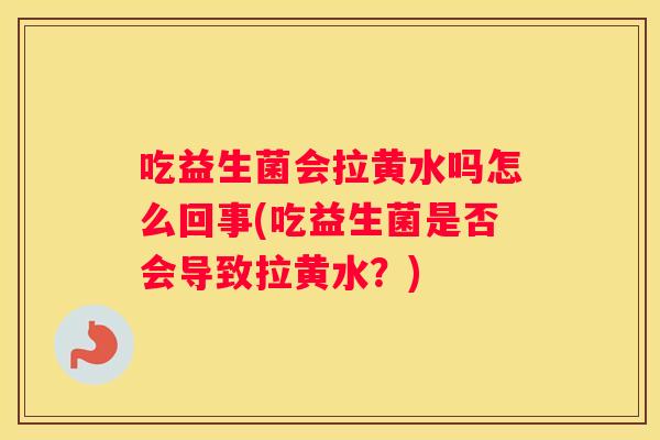 吃益生菌会拉黄水吗怎么回事(吃益生菌是否会导致拉黄水？)