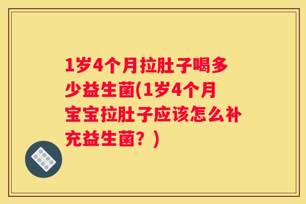1岁4个月拉肚子喝多少益生菌(1岁4个月宝宝拉肚子应该怎么补充益生菌？)