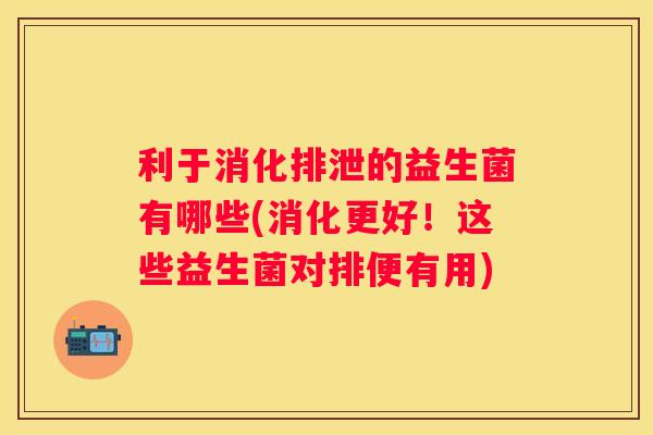 利于消化排泄的益生菌有哪些(消化更好！这些益生菌对排便有用)