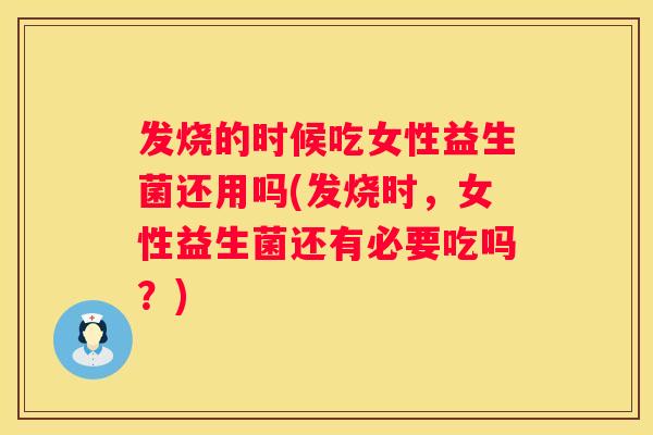 发烧的时候吃女性益生菌还用吗(发烧时，女性益生菌还有必要吃吗？)