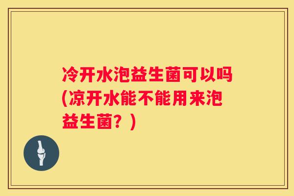 冷开水泡益生菌可以吗(凉开水能不能用来泡益生菌？)