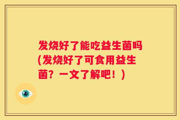 发烧好了能吃益生菌吗(发烧好了可食用益生菌？一文了解吧！)