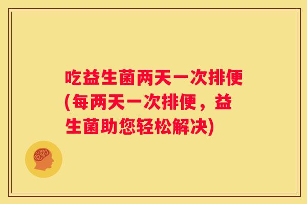 吃益生菌两天一次排便(每两天一次排便，益生菌助您轻松解决)