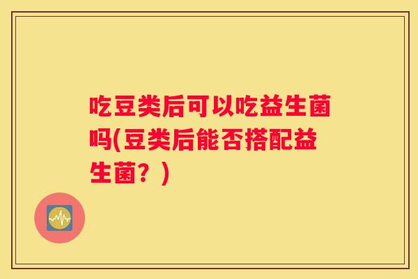 吃豆类后可以吃益生菌吗(豆类后能否搭配益生菌？)