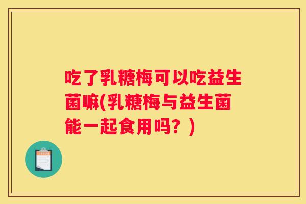 吃了乳糖梅可以吃益生菌嘛(乳糖梅与益生菌能一起食用吗？)