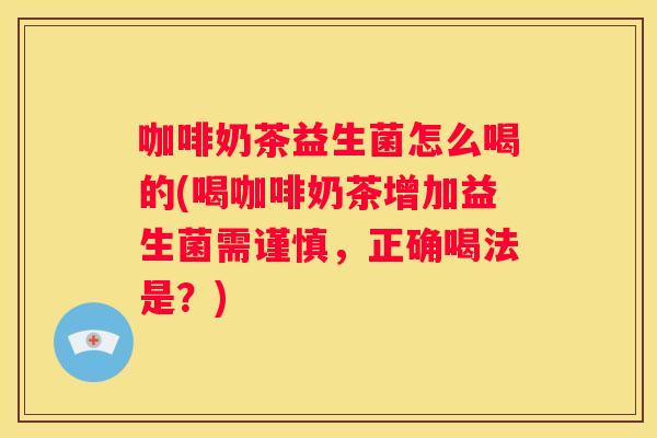 咖啡奶茶益生菌怎么喝的(喝咖啡奶茶增加益生菌需谨慎，正确喝法是？)