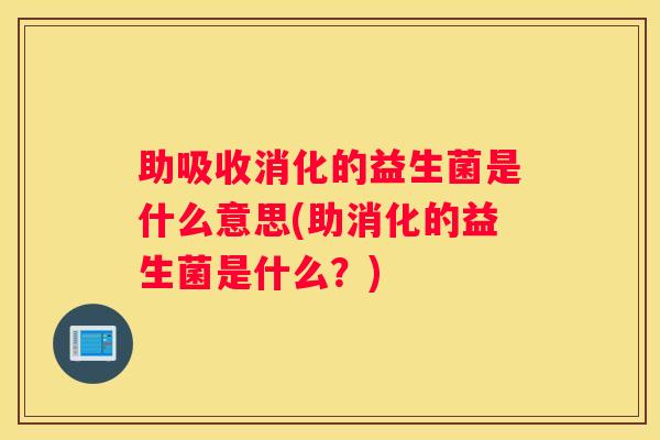 助吸收消化的益生菌是什么意思(助消化的益生菌是什么？)