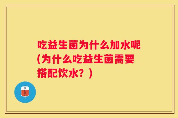 吃益生菌为什么加水呢(为什么吃益生菌需要搭配饮水？)