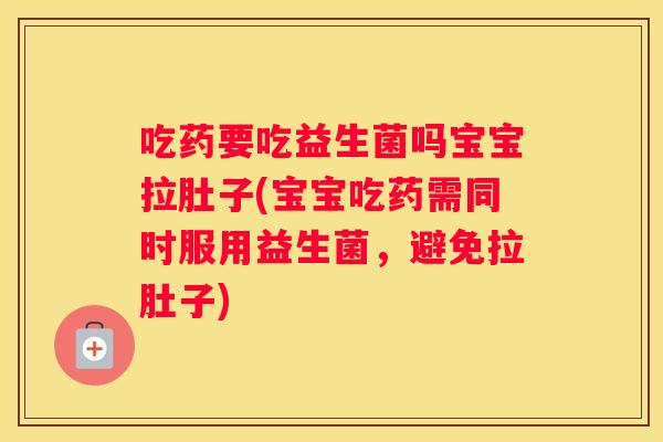 吃药要吃益生菌吗宝宝拉肚子(宝宝吃药需同时服用益生菌，避免拉肚子)