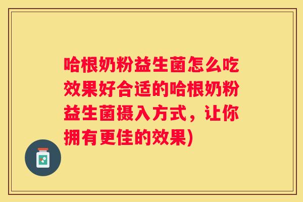哈根奶粉益生菌怎么吃效果好合适的哈根奶粉益生菌摄入方式，让你拥有更佳的效果)