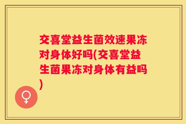 交喜堂益生菌效速果冻对身体好吗(交喜堂益生菌果冻对身体有益吗)
