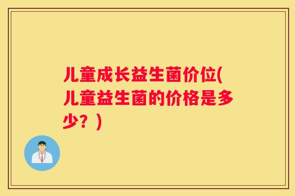 儿童成长益生菌价位(儿童益生菌的价格是多少？)