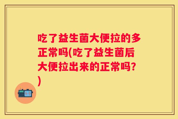 吃了益生菌大便拉的多正常吗(吃了益生菌后大便拉出来的正常吗？)