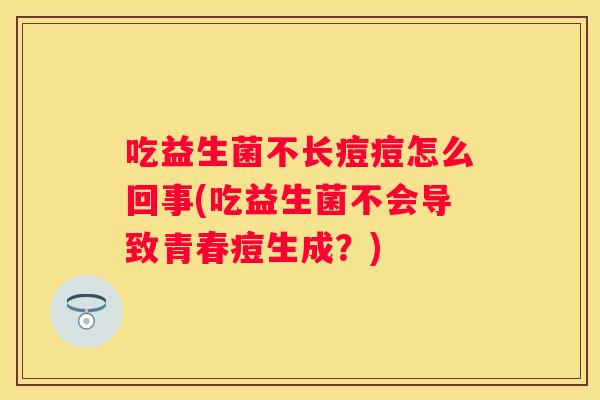 吃益生菌不长痘痘怎么回事(吃益生菌不会导致青春痘生成？)