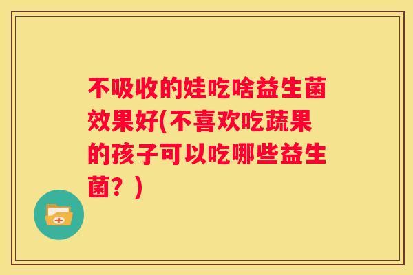 不吸收的娃吃啥益生菌效果好(不喜欢吃蔬果的孩子可以吃哪些益生菌？)