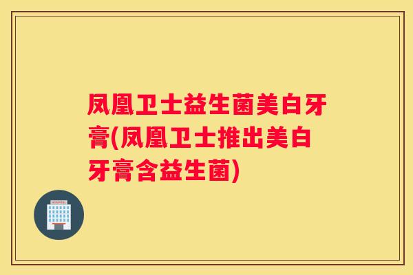 凤凰卫士益生菌美白牙膏(凤凰卫士推出美白牙膏含益生菌)