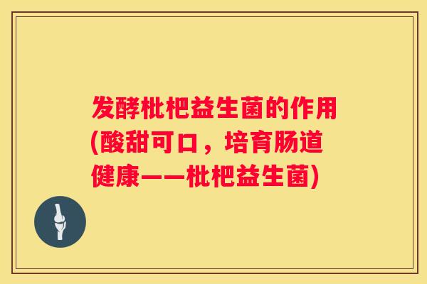 发酵枇杷益生菌的作用(酸甜可口，培育肠道健康——枇杷益生菌)