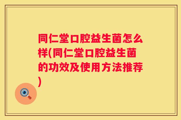 同仁堂口腔益生菌怎么样(同仁堂口腔益生菌的功效及使用方法推荐)