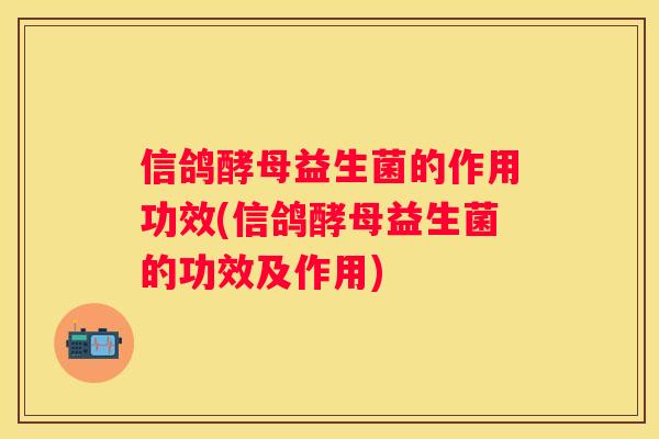 信鸽酵母益生菌的作用功效(信鸽酵母益生菌的功效及作用)