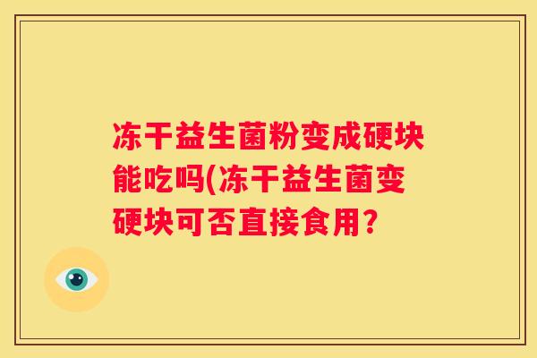 冻干益生菌粉变成硬块能吃吗(冻干益生菌变硬块可否直接食用？