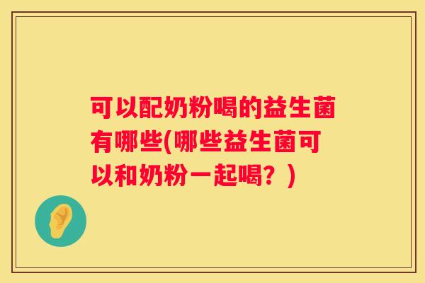 可以配奶粉喝的益生菌有哪些(哪些益生菌可以和奶粉一起喝？)