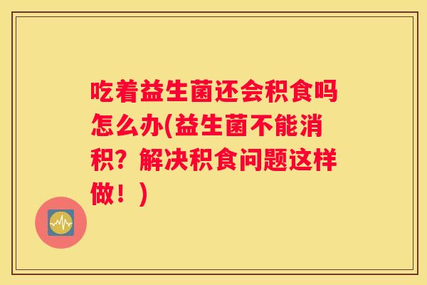 吃着益生菌还会积食吗怎么办(益生菌不能消积？解决积食问题这样做！)